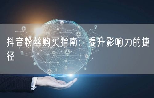 抖音粉丝购买指南：提升影响力的捷径