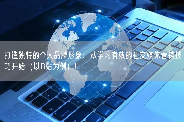 打造独特的个人品牌形象：从学习有效的社交媒体营销技巧开始（以B站为例）!