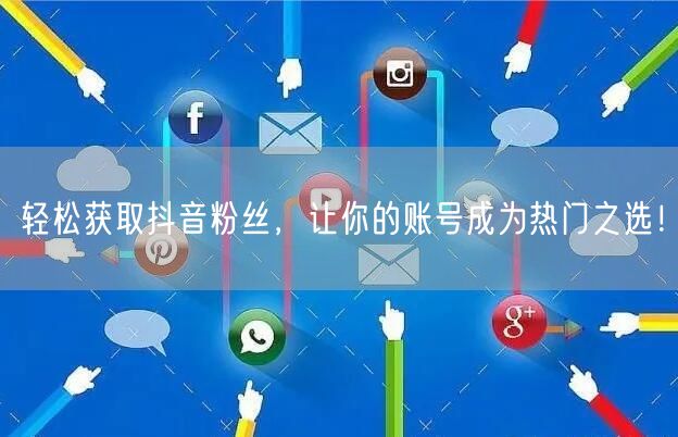 轻松获取抖音粉丝，让你的账号成为热门之选！