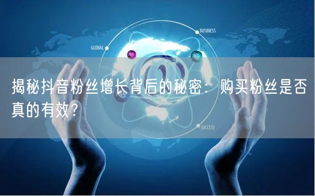 揭秘抖音粉丝增长背后的秘密：购买粉丝是否真的有效？