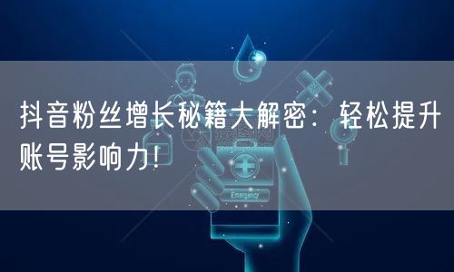 抖音粉丝增长秘籍大解密：轻松提升账号影响力！