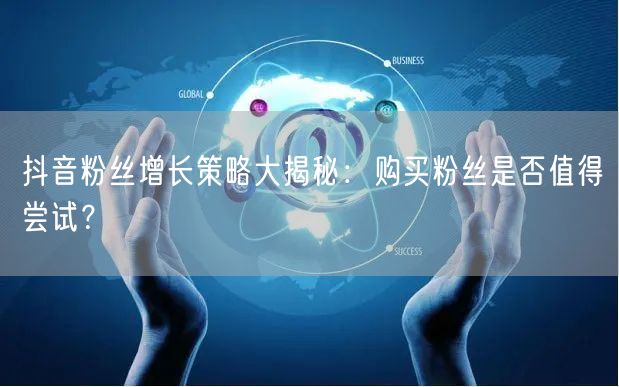 抖音粉丝增长策略大揭秘：购买粉丝是否值得尝试？