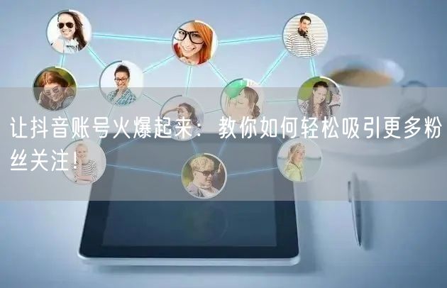 让抖音账号火爆起来：教你如何轻松吸引更多粉丝关注！