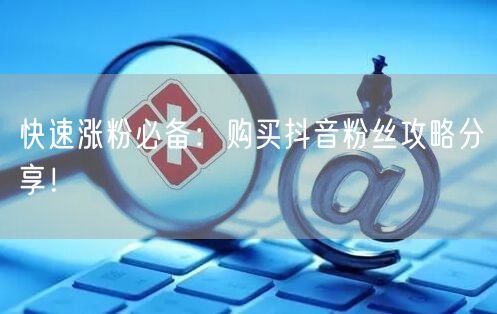 快速涨粉必备：购买抖音粉丝攻略分享！