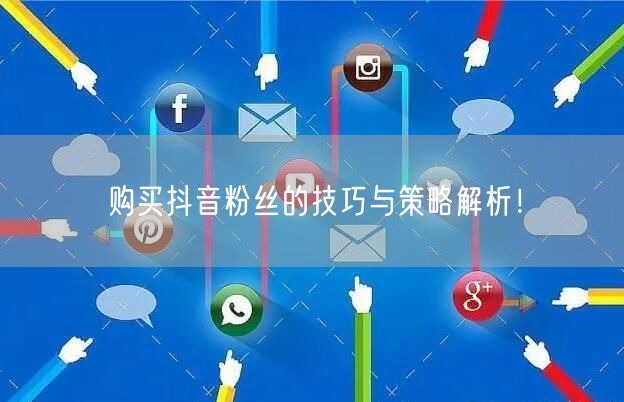 购买抖音粉丝的技巧与策略解析！