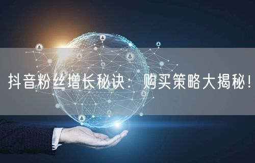 抖音粉丝增长秘诀：购买策略大揭秘！