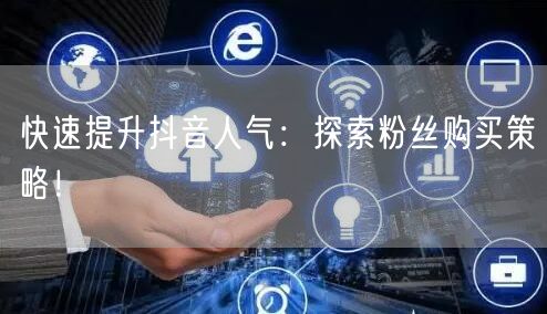 快速提升抖音人气：探索粉丝购买策略！