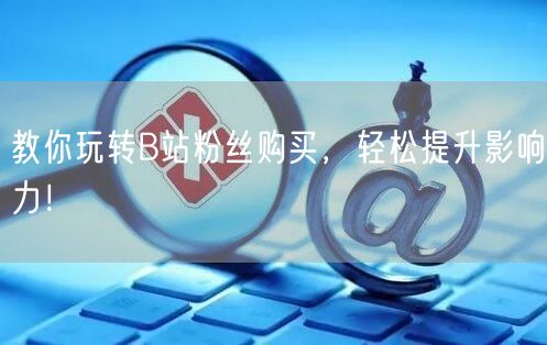 教你玩转B站粉丝购买，轻松提升影响力！