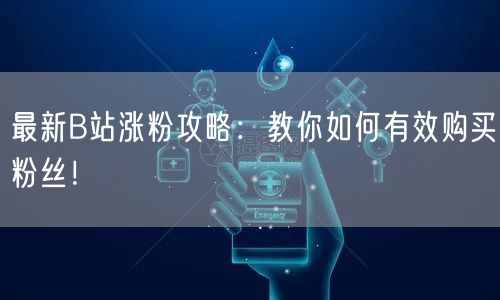 最新B站涨粉攻略：教你如何有效购买粉丝！