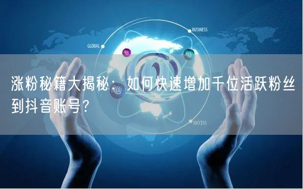 涨粉秘籍大揭秘：如何快速增加千位活跃粉丝到抖音账号？