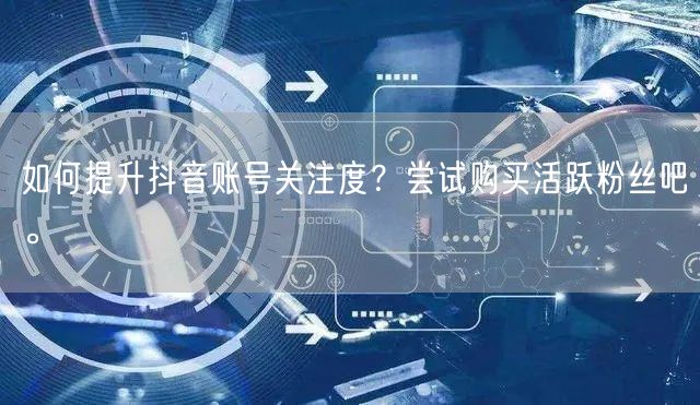 如何提升抖音账号关注度？尝试购买活跃粉丝吧。