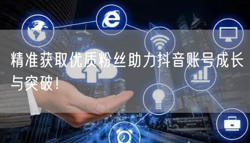 精准获取优质粉丝助力抖音账号成长与突破！