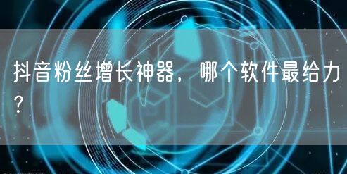 抖音粉丝增长神器，哪个软件最给力？