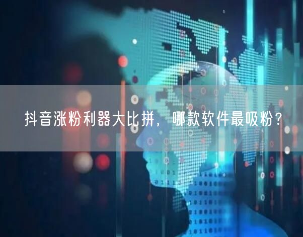 抖音涨粉利器大比拼，哪款软件最吸粉？