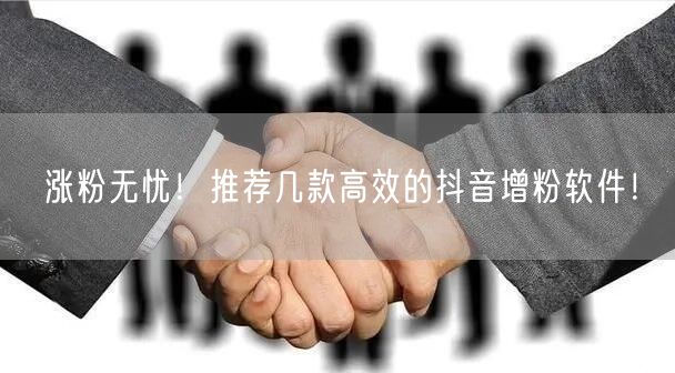 涨粉无忧！推荐几款高效的抖音增粉软件！