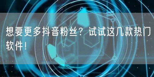 想要更多抖音粉丝？试试这几款热门软件！