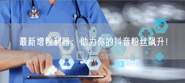 最新增粉利器：助力你的抖音粉丝飙升！