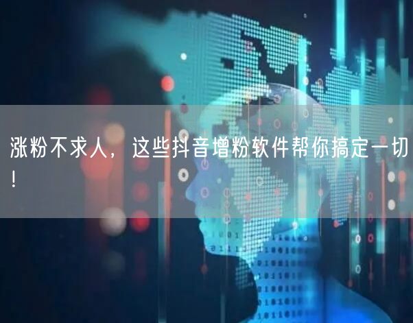 涨粉不求人，这些抖音增粉软件帮你搞定一切！