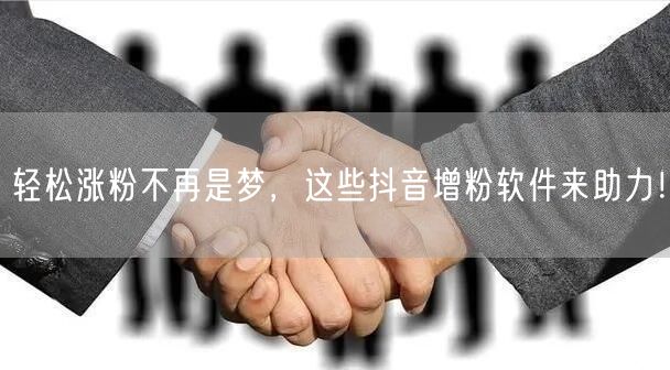 轻松涨粉不再是梦，这些抖音增粉软件来助力！