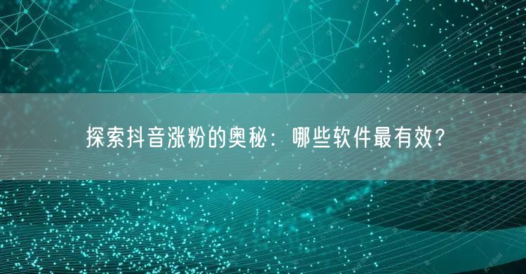 探索抖音涨粉的奥秘：哪些软件最有效？