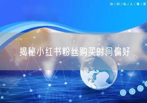 揭秘小红书粉丝购买时间偏好