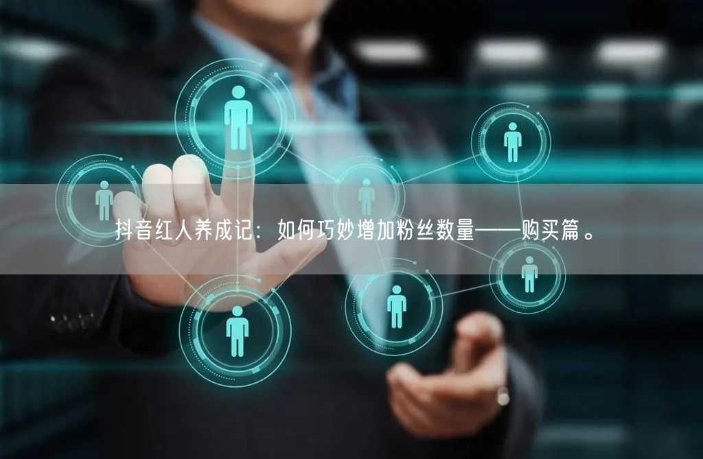 抖音红人养成记：如何巧妙增加粉丝数量——购买篇。