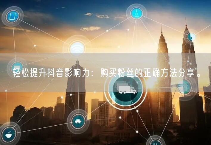 轻松提升抖音影响力：购买粉丝的正确方法分享。
