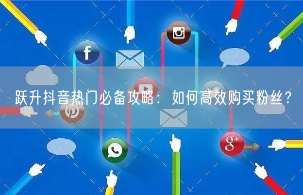 跃升抖音热门必备攻略：如何高效购买粉丝？