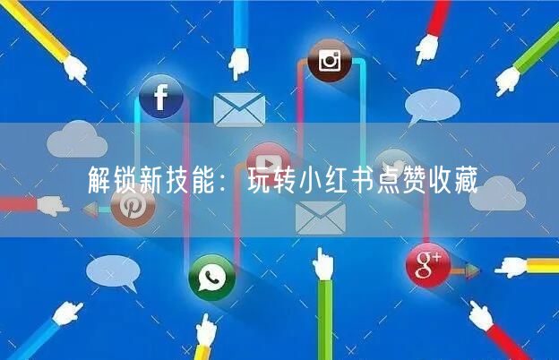 解锁新技能：玩转小红书点赞收藏
