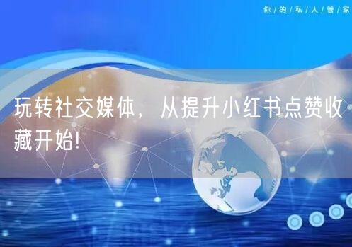 玩转社交媒体，从提升小红书点赞收藏开始!