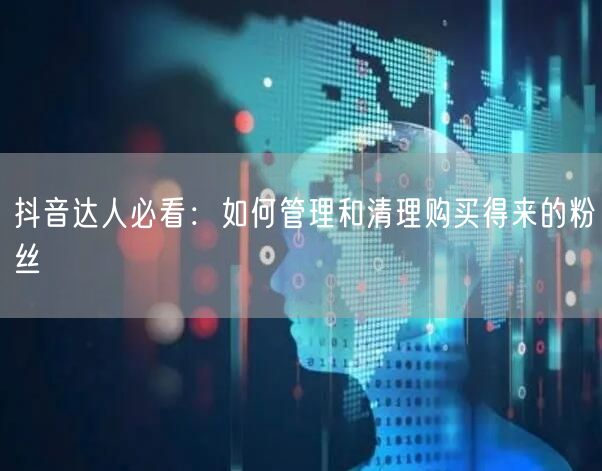 抖音达人必看：如何管理和清理购买得来的粉丝