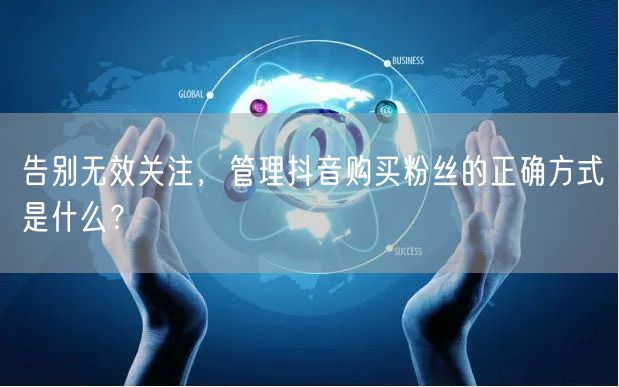 告别无效关注，管理抖音购买粉丝的正确方式是什么？