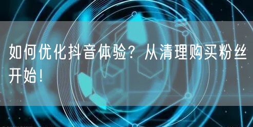 如何优化抖音体验？从清理购买粉丝开始！