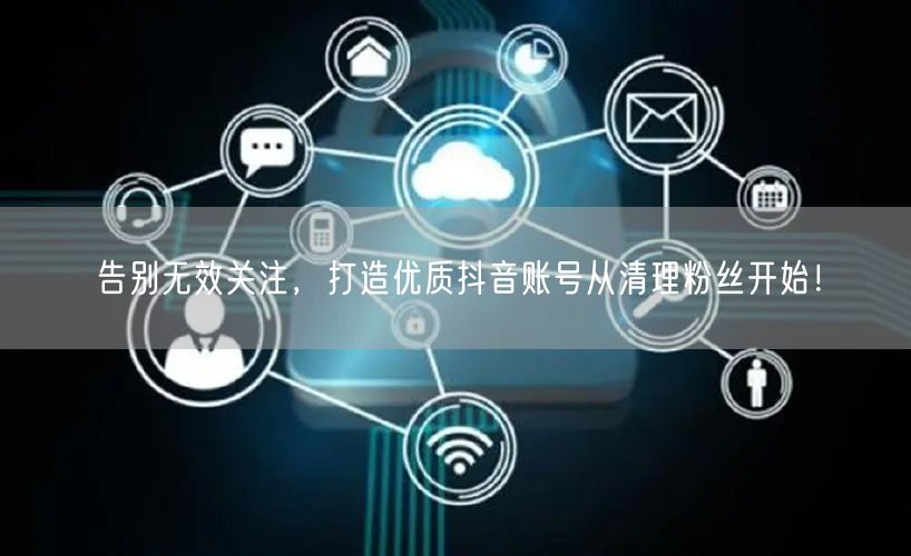 告别无效关注，打造优质抖音账号从清理粉丝开始！