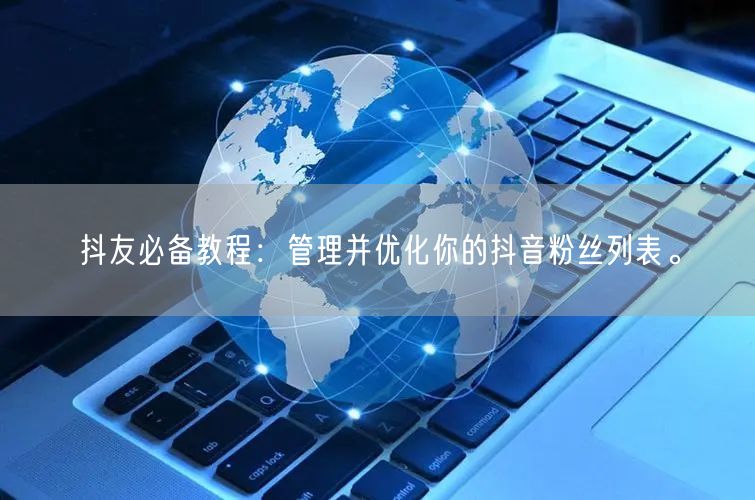 抖友必备教程：管理并优化你的抖音粉丝列表。
