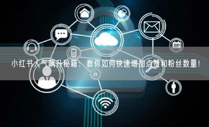 小红书人气飙升秘籍：教你如何快速增加点赞和粉丝数量！