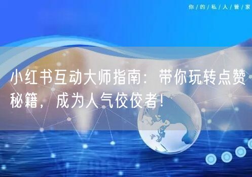 小红书互动大师指南：带你玩转点赞秘籍，成为人气佼佼者！
