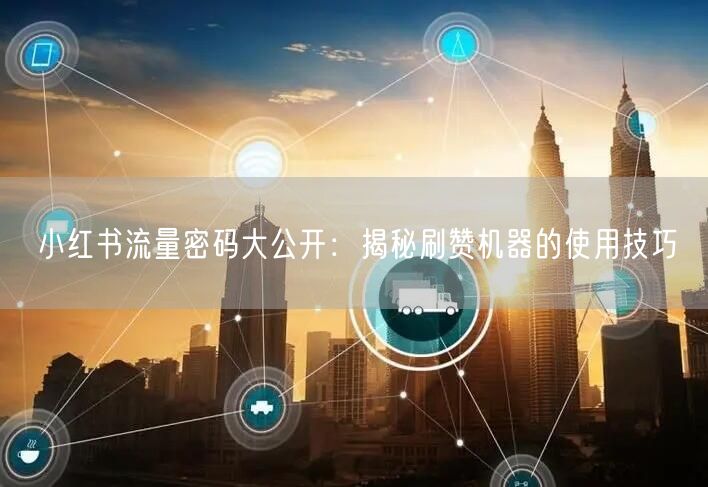 小红书流量密码大公开：揭秘刷赞机器的使用技巧