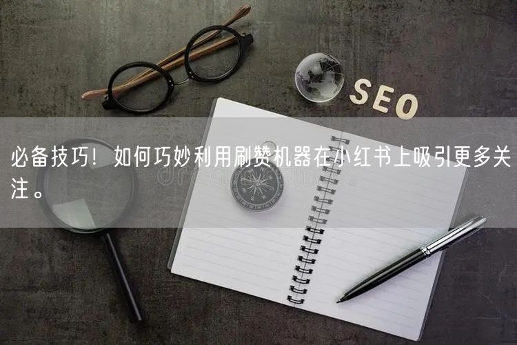 必备技巧！如何巧妙利用刷赞机器在小红书上吸引更多关注。