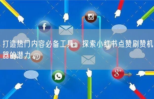 打造热门内容必备工具：探索小红书点赞刷赞机器的潜力。