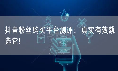抖音粉丝购买平台测评：真实有效就选它!