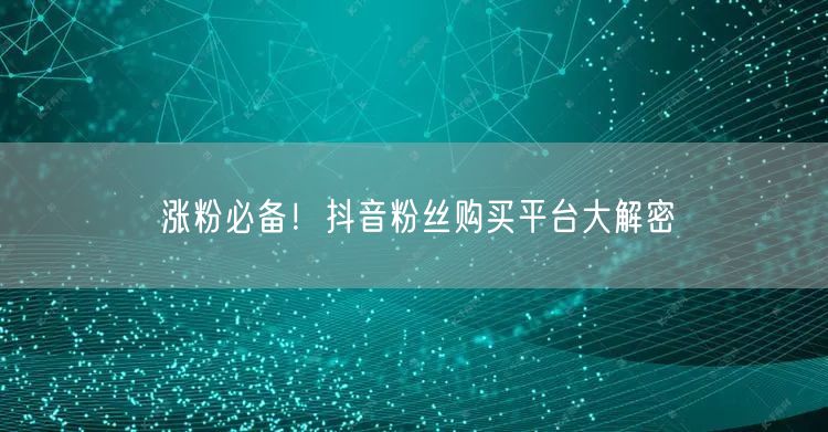 涨粉必备！抖音粉丝购买平台大解密