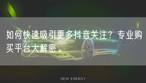 如何快速吸引更多抖音关注？专业购买平台大解密。