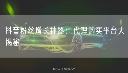 抖音粉丝增长神器：代理购买平台大揭秘