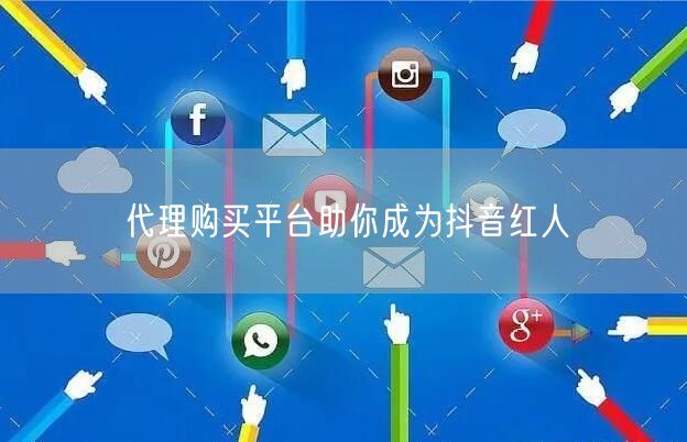 代理购买平台助你成为抖音红人