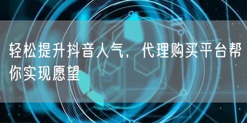 轻松提升抖音人气，代理购买平台帮你实现愿望