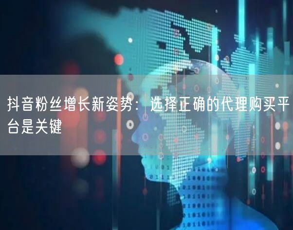 抖音粉丝增长新姿势：选择正确的代理购买平台是关键