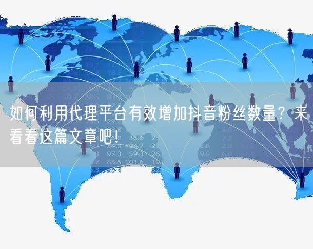 如何利用代理平台有效增加抖音粉丝数量？来看看这篇文章吧！