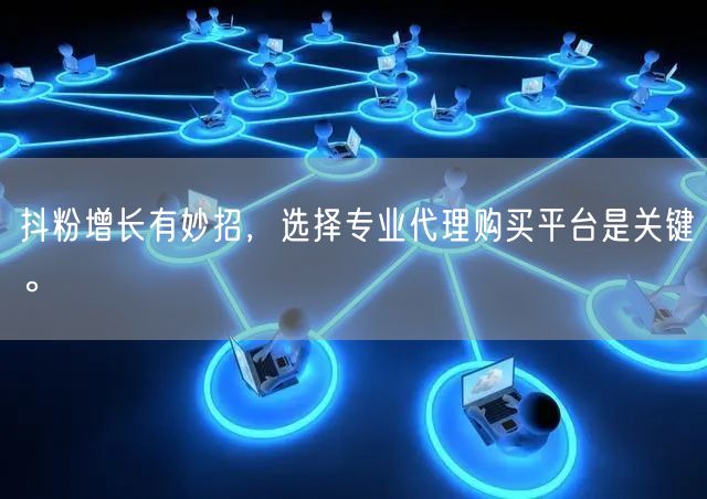 抖粉增长有妙招，选择专业代理购买平台是关键。