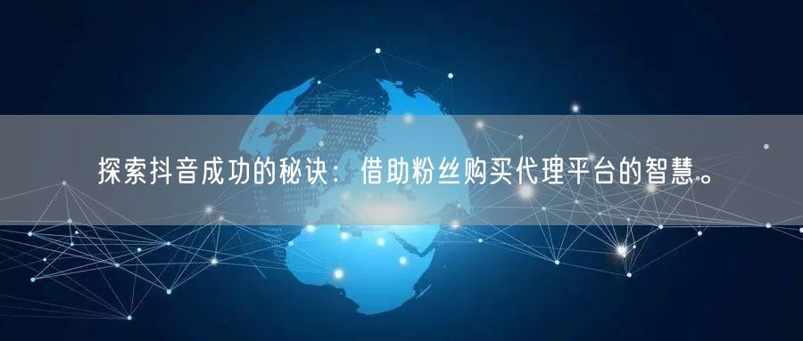 探索抖音成功的秘诀：借助粉丝购买代理平台的智慧。